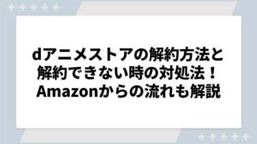 dアニメストアの解約方法と解約できない時の対処法！Amazonからの流れも解説