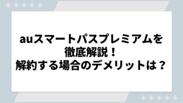 auスマートパスプレミアムを徹底解説！解約する場合のデメリットは？