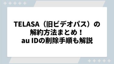 TELASA（旧ビデオパス）の解約方法まとめ！au IDの削除手順も解説