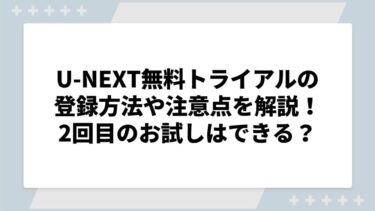 U-NEXT無料トライアルの登録方法や注意点を解説！2回目のお試しはできる？