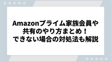 Amazonプライム家族会員や共有のやり方まとめ！できない場合の対処法も解説