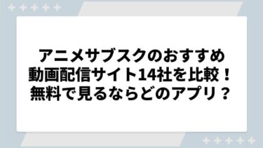 アニメサブスクのおすすめ動画配信サイト14社を比較！無料で見るならどのアプリ？