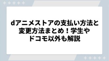 dアニメストアの支払い方法と変更方法まとめ！学生やドコモ以外も解説