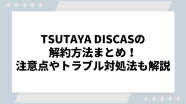 TSUTAYA DISCASの解約方法まとめ！注意点やトラブルの対処法も解説