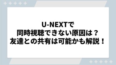 U-NEXTで同時視聴できない原因は？友達との共有は可能かも解説！