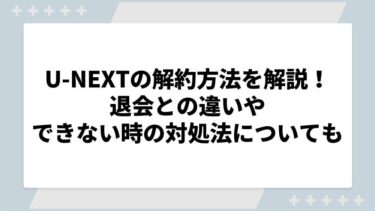 U-NEXTの解約方法を徹底解説！退会との違いやできない時の対処法についても