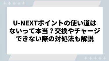 U-NEXTポイントの使い道はないって本当？交換やチャージできない際の対処法も解説