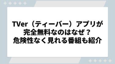 TVer（ティーバー）アプリが完全無料なのはなぜ？危険性なく見れる番組も紹介