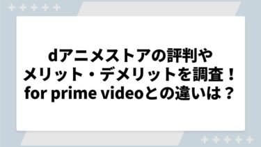 dアニメストアの評判やメリット・デメリットを調査！for prime videoとの違いについても