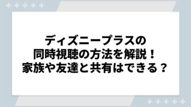 ディズニープラスの同時視聴方法まとめ！友達とのアカウント共有はバレるのかやできない際の対処法を解説