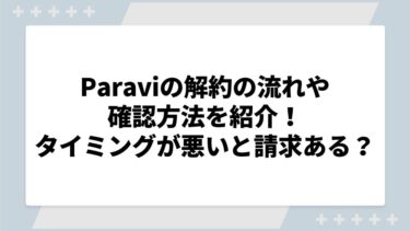 Paraviの解約の流れや確認方法を紹介！タイミングが悪いと請求されるの？