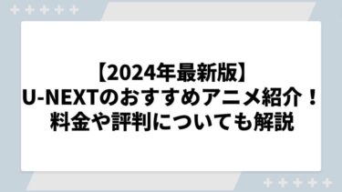 【2024年最新版】U-NEXTのおすすめアニメを紹介！料金や評判についても解説