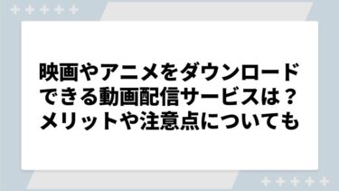 映画やアニメをダウンロードできる動画配信サービスを紹介！メリットや注意点についても解説