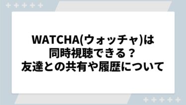 WATCHA（ウォッチャ）は同時視聴できる？友達と共有できるかや履歴はバレるのかを解説！