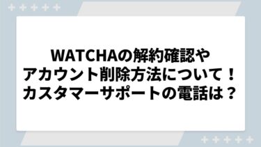 WATCHAの解約確認やアカウント削除方法について！カスタマーサポートの電話がない？