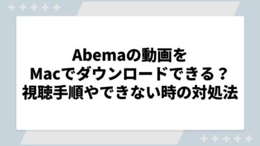 ABEMAの動画をMacでダウンロードできる？視聴手順やできないときの対処法も解説！