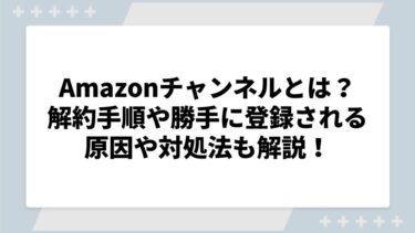 Amazonプライムビデオチャンネルとは？解約手順や勝手に登録される原因や対処法も解説！