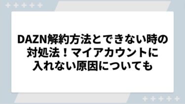 DAZNの解約方法とできない時の対処法！マイアカウントに入れない原因についても