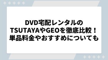 DVD宅配レンタルのTSUTAYAやGEOの4社を徹底比較！単品の料金やおすすめサービスについても