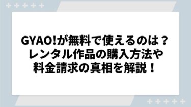 GYAO!（ギャオ）が無料で利用できるのはなぜ？レンタル作品の購入方法や料金請求の真相を解説！