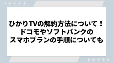 ひかりTVの解約方法を徹底解説！ドコモやソフトバンクのスマホ向けプランの手順についても