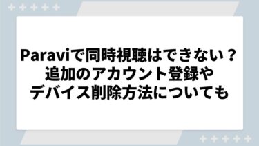 Paraviで同時視聴はできない？追加のアカウント登録やデバイス削除方法など注意点もあわせて解説