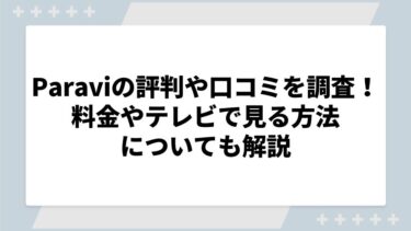 Paravi（パラビ）の 評判や口コミを調査！料金やテレビで見る方法についても解説