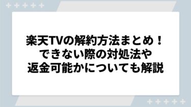 楽天TVの解約方法まとめ！できない際の対処法や返金可能かについても解説