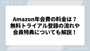 Amazonプライムビデオ年会費の料金はいくら？トライアル登録の流れや会員特典についても解説！