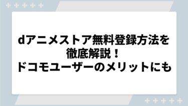 dアニメストア無料登録方法を徹底解説！ドコモユーザーのメリットについても