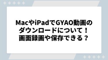 MacやiPadでGYAO動画のダウンロード可能？画面録画や保存できるかについても