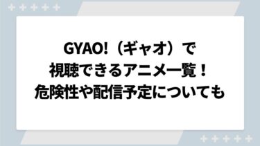 GYAO!（ギャオ）で視聴できるアニメ一覧！危険性や配信予定についても解説！