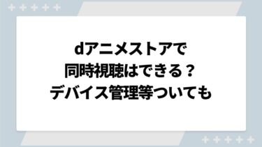 dアニメストアで同時視聴はできる？ デバイス管理やアカウント切り替えできるかについても