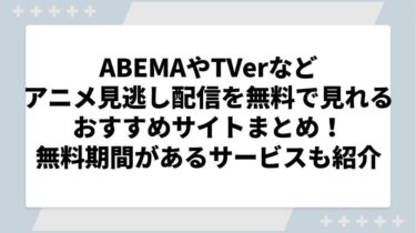 ABEMAやTVerなどアニメ見逃し配信を無料で見れるおすすめサイトまとめ！無料期間があるサービスも紹介