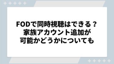 FODで同時視聴はできる？家族アカウント追加が可能かどうかについても