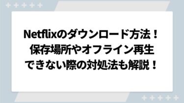 Netflixのダウンロード方法まとめ！どこに保存されるかやオフライン再生できない際の対処法も解説