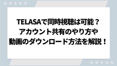 TELASA（テラサ）で同時視聴は可能？アカウント共有のやり方や動画のダウンロード方法を解説！