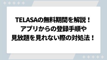 TELASA（テラサ）の無料期間を徹底解説！アプリからの登録手順や見放題を見れない際の対処法も