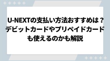 U-NEXTの支払い方法おすすめはどれ？デビットカードやプリペイドカードも使えるのかも解説