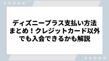 ディズニープラス支払い方法まとめ！クレジットカード以外でも入会できるかも解説