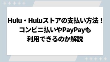 Huluストアの支払い方法まとめ！コンビニ払いやPayPayも利用できるのか解説