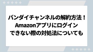 バンダイチャンネルの解約方法全解説！Amazonアプリにログインできない際の対処法についても