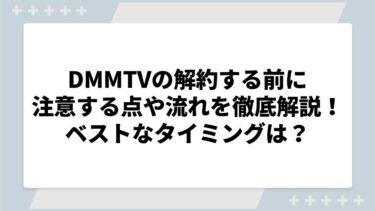 DMMTVの解約する前に注意する点や流れを徹底解説！ベストなタイミングやできない原因についても