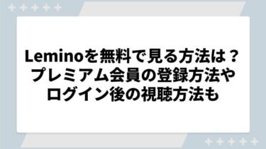 Leminoを無料で見る方法は？プレミアム会員の登録方法やログイン後の視聴方法も