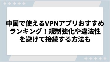 中国で使えるVPNアプリおすすめランキング！規制強化や違法性を避けて接続する方法も