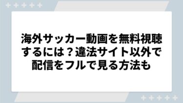 海外サッカー動画を無料視聴するには？違法サイト以外で配信をフルで見る方法も