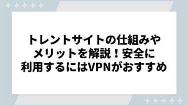 トレントサイトの仕組みやメリットを解説！安全に利用するにはVPNがおすすめ