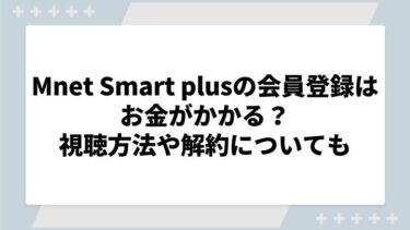 Mnet Smart plusの会員登録はお金がかかる？視聴方法や解約についても