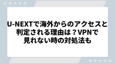 U-NEXTで海外からのアクセスと判定される理由は？VPNで見れない時の対処法も