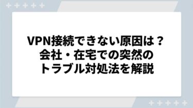 VPN接続できない原因は？会社・在宅での突然のトラブル対処法を解説